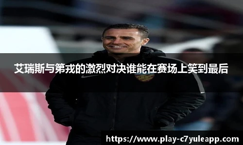 艾瑞斯与第戎的激烈对决谁能在赛场上笑到最后