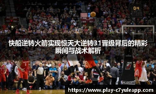 快船逆转火箭实现惊天大逆转31晋级背后的精彩瞬间与战术解析