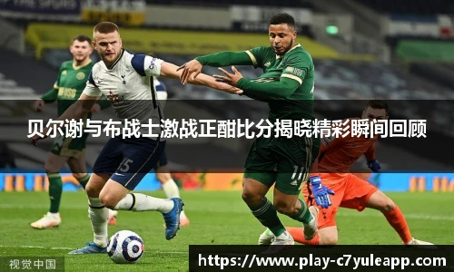 贝尔谢与布战士激战正酣比分揭晓精彩瞬间回顾